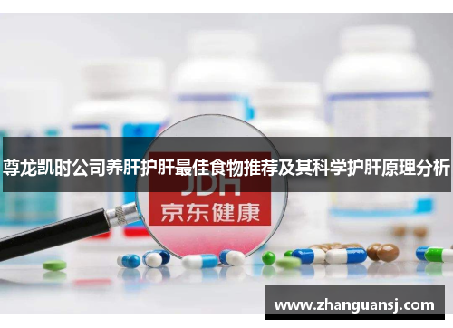 尊龙凯时公司养肝护肝最佳食物推荐及其科学护肝原理分析