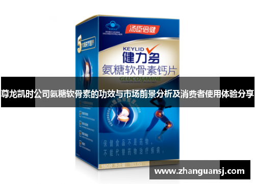 尊龙凯时公司氨糖软骨素的功效与市场前景分析及消费者使用体验分享