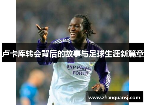 卢卡库转会背后的故事与足球生涯新篇章